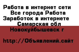 Работа в интернет сети. - Все города Работа » Заработок в интернете   . Самарская обл.,Новокуйбышевск г.